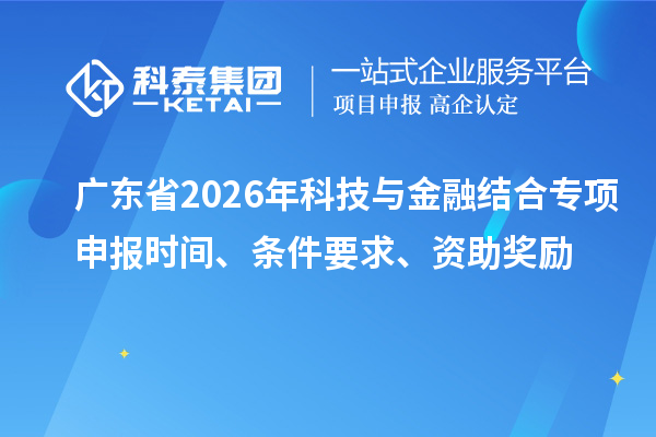 廣東省2026年科技與金融結(jié)合專(zhuān)項(xiàng)申報(bào)時(shí)間、條件要求、資助獎(jiǎng)勵(lì)