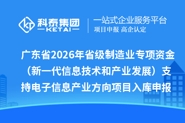 廣東省2026年省級制造業(yè)專項資金（新一代信息技術(shù)和產(chǎn)業(yè)發(fā)展）支持電子信息產(chǎn)業(yè)方向項目入庫申報時間、條件要求、補助獎勵