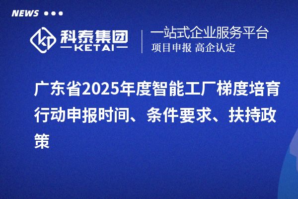 廣東省2025年度智能工廠梯度培育行動(dòng)申報(bào)時(shí)間、條件要求、扶持政策