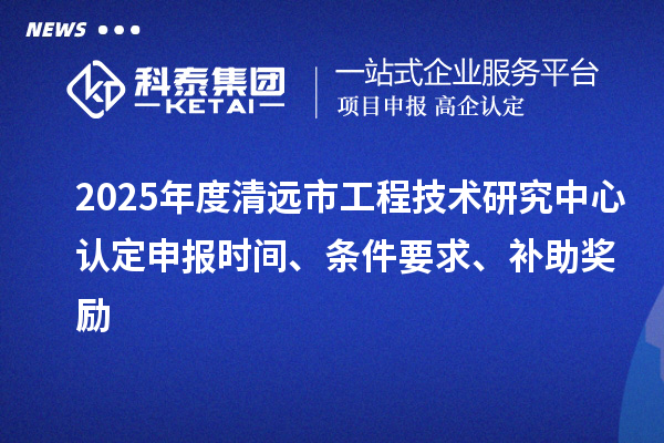 2025年度清遠(yuǎn)市工程技術(shù)研究中心認(rèn)定申報(bào)時(shí)間、條件要求、補(bǔ)助獎(jiǎng)勵(lì)