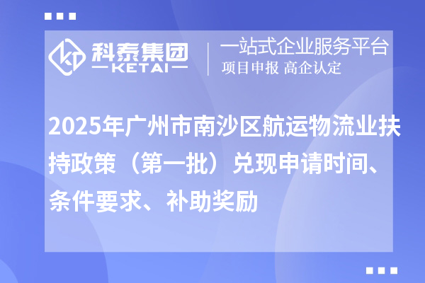 2025年廣州市南沙區(qū)航運物流業(yè)扶持政策（第一批）兌現(xiàn)申請時間、條件要求、補助獎勵