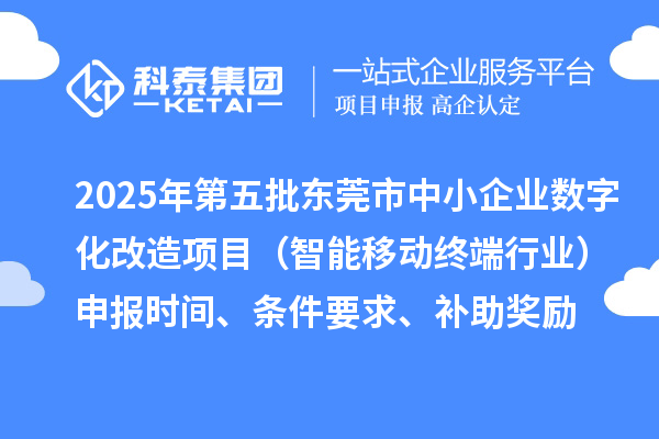 2025年第五批東莞市中小企業(yè)數(shù)字化改造項目（智能移動終端行業(yè)）申報時間、條件要求、補(bǔ)助獎勵