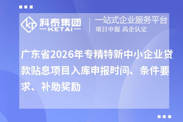 廣東省2026年專精特新中小企業(yè)貸款貼息項目入庫申報時間、條件要求、補助獎勵