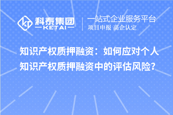 知識產(chǎn)權(quán)質(zhì)押融資：如何應(yīng)對個人知識產(chǎn)權(quán)質(zhì)押融資中的評估風(fēng)險(xiǎn)？