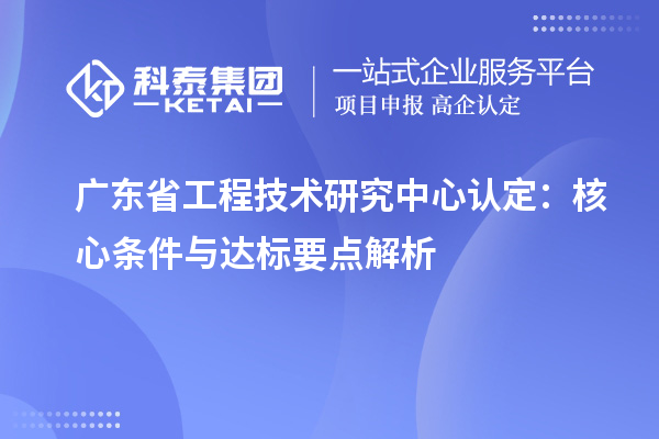 廣東<a href=http://www.snjxsy.cn/fuwu/gongchengzhongxin.html target=_blank class=infotextkey>省工程技術(shù)研究中心認(rèn)定</a>：核心條件與達(dá)標(biāo)要點(diǎn)解析