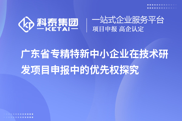 廣東省專精特新中小企業(yè)在技術(shù)研發(fā)項(xiàng)目申報(bào)中的優(yōu)先權(quán)探究