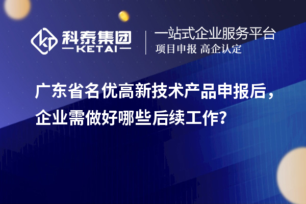 廣東省名優(yōu)高新技術(shù)產(chǎn)品申報(bào)后，企業(yè)需做好哪些后續(xù)工作？