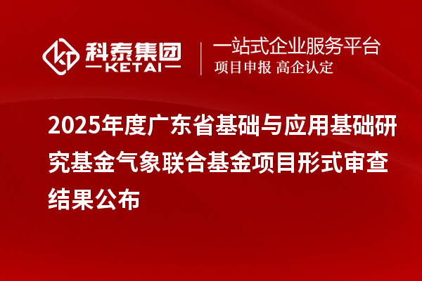 2025年度廣東省基礎(chǔ)與應(yīng)用基礎(chǔ)研究基金氣象聯(lián)合基金項(xiàng)目形式審查結(jié)果公布