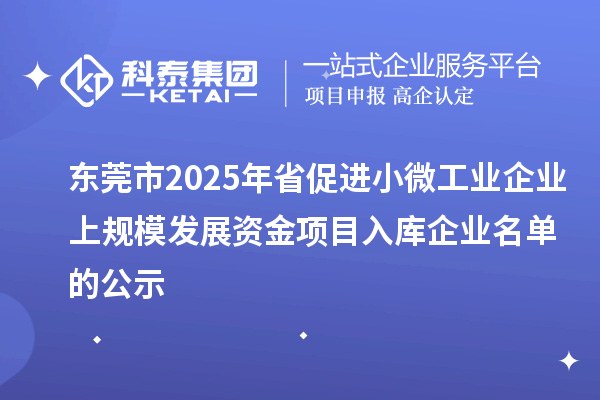 東莞市2025年省促進(jìn)小微工業(yè)企業(yè)上規(guī)模發(fā)展資金項(xiàng)目入庫(kù)企業(yè)名單的公示