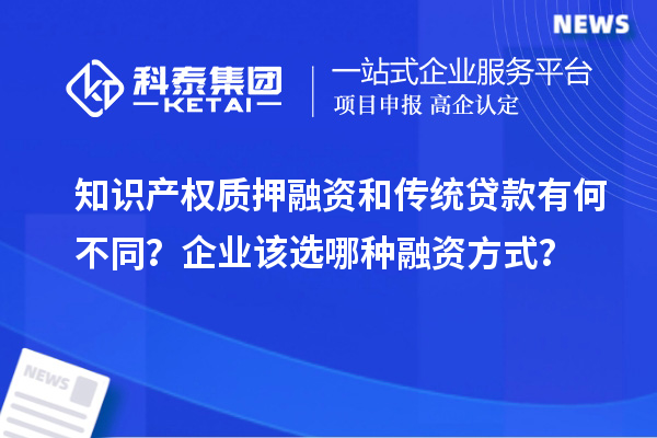 知識產(chǎn)權(quán)質(zhì)押融資和傳統(tǒng)貸款有何不同？企業(yè)該選哪種融資方式？