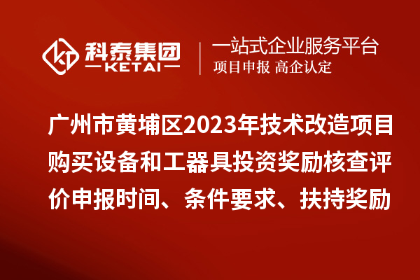 廣州市黃埔區(qū)2023年技術(shù)改造項(xiàng)目購買設(shè)備和工器具投資獎(jiǎng)勵(lì)核查評價(jià)申報(bào)時(shí)間、條件要求、扶持獎(jiǎng)勵(lì)