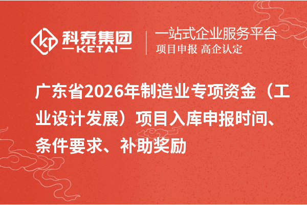廣東省2026年制造業(yè)專項資金（工業(yè)設(shè)計發(fā)展）項目入庫申報時間、條件要求、補助獎勵