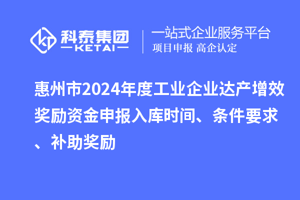 惠州市2024年度工業(yè)企業(yè)達(dá)產(chǎn)增效獎勵資金申報入庫時間、條件要求、補(bǔ)助獎勵