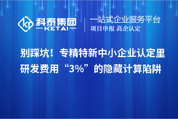 別踩坑！專精特新中小企業(yè)認(rèn)定里研發(fā)費(fèi)用“3%”的隱藏計(jì)算陷阱
