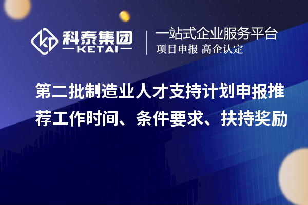 第二批制造業(yè)人才支持計(jì)劃申報(bào)推薦工作時(shí)間、條件要求、扶持獎(jiǎng)勵(lì)