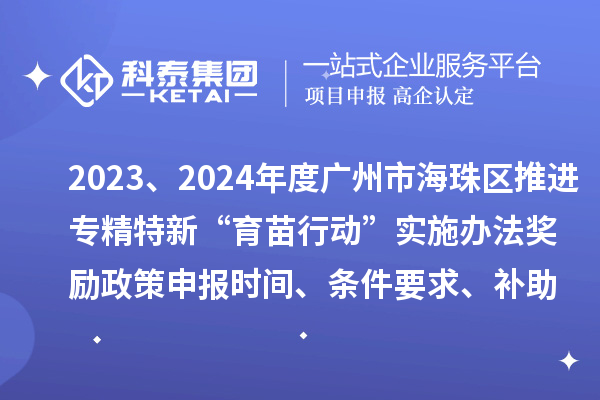 2023、2024年度廣州市海珠區(qū)推進(jìn)專精特新“育苗行動”實(shí)施辦法獎勵政策申報時間、條件要求、補(bǔ)助獎勵