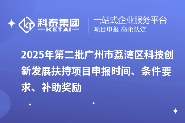 2025年第二批廣州市荔灣區(qū)科技創(chuàng)新發(fā)展扶持項目申報時間、條件要求、補(bǔ)助獎勵