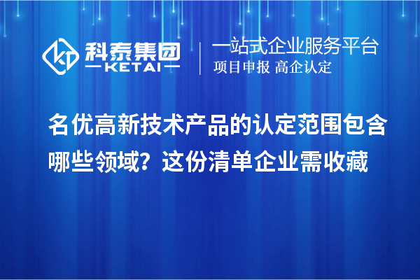 名優(yōu)高新技術產(chǎn)品的認定范圍包含哪些領域？這份清單企業(yè)需收藏