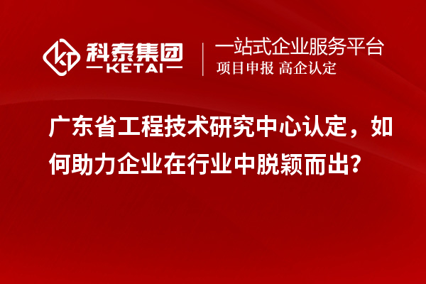 廣東<a href=http://www.snjxsy.cn/fuwu/gongchengzhongxin.html target=_blank class=infotextkey>省工程技術(shù)研究中心認(rèn)定</a>，如何助力企業(yè)在行業(yè)中脫穎而出？