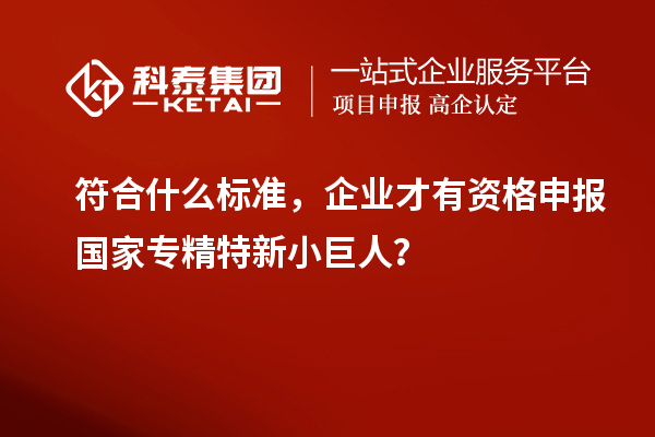 符合什么標(biāo)準(zhǔn)，企業(yè)才有資格申報(bào)國(guó)家專精特新小巨人？