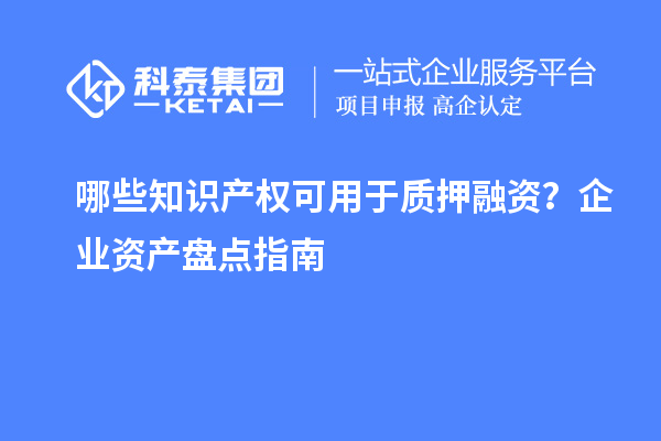哪些知識產(chǎn)權(quán)可用于質(zhì)押融資？企業(yè)資產(chǎn)盤點(diǎn)指南