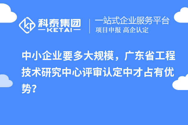 中小企業(yè)要多大規(guī)模，廣東省工程技術(shù)研究中心評審認(rèn)定中才占有優(yōu)勢？