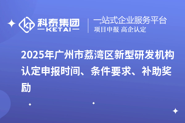 2025年廣州市荔灣區(qū)新型研發(fā)機(jī)構(gòu)認(rèn)定申報(bào)時(shí)間、條件要求、補(bǔ)助獎(jiǎng)勵(lì)