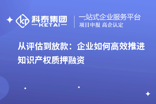 從評(píng)估到放款：企業(yè)如何高效推進(jìn)知識(shí)產(chǎn)權(quán)質(zhì)押融資