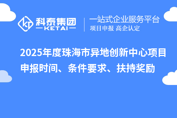 2025年度珠海市異地創(chuàng)新中心項(xiàng)目申報(bào)時(shí)間、條件要求、扶持獎(jiǎng)勵(lì)