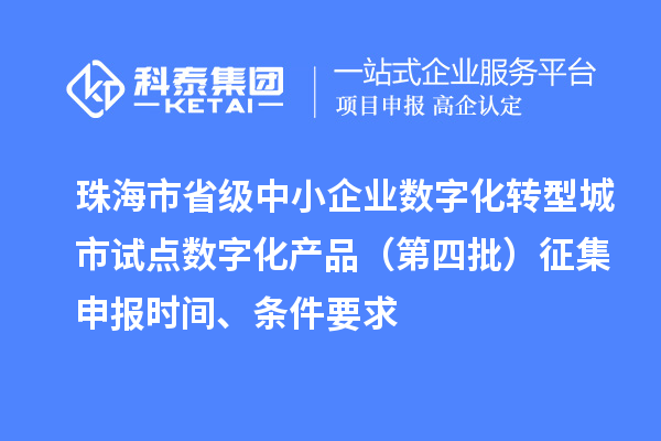 珠海市省級(jí)中小企業(yè)數(shù)字化轉(zhuǎn)型城市試點(diǎn)數(shù)字化產(chǎn)品（第四批）征集申報(bào)時(shí)間、條件要求
