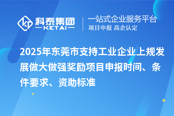 2025年東莞市支持工業(yè)企業(yè)上規(guī)發(fā)展做大做強獎勵項目申報時間、條件要求、資助標(biāo)準(zhǔn)