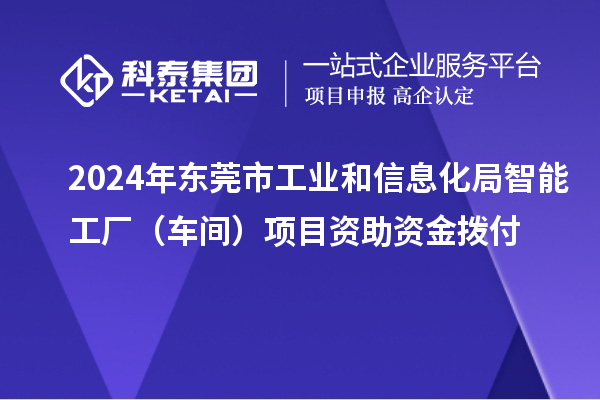2024年東莞市工業(yè)和信息化局智能工廠（車間）項(xiàng)目資助資金撥付
