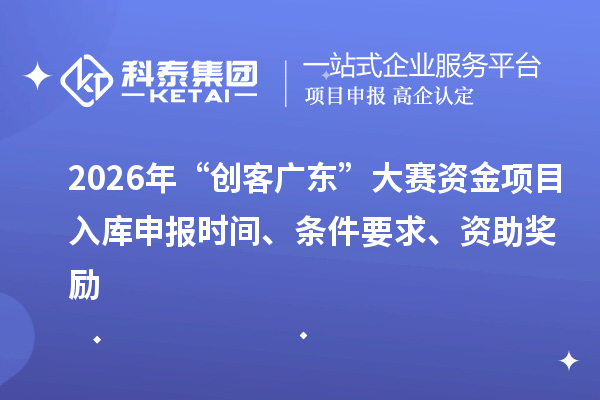 2026年“創(chuàng)客廣東”大賽資金項(xiàng)目入庫(kù)申報(bào)時(shí)間、條件要求、資助獎(jiǎng)勵(lì)