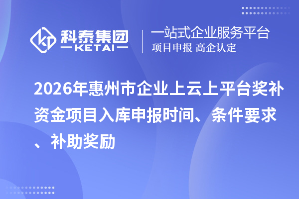 2026年惠州市企業(yè)上云上平臺(tái)獎(jiǎng)補(bǔ)資金項(xiàng)目入庫(kù)申報(bào)時(shí)間、條件要求、補(bǔ)助獎(jiǎng)勵(lì)