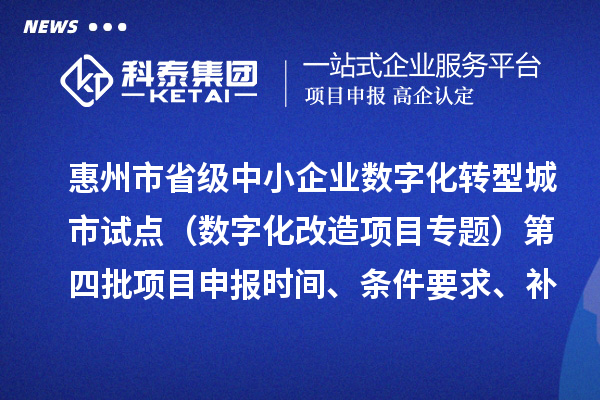 惠州市省級中小企業(yè)數字化轉型城市試點專項資金（數字化改造項目專題）第四批項目申報時間、條件要求、補助獎勵