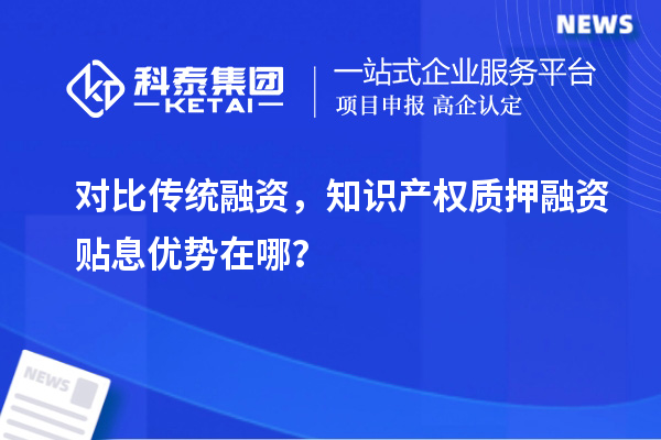 對比傳統(tǒng)融資，知識產(chǎn)權(quán)質(zhì)押融資貼息優(yōu)勢在哪？