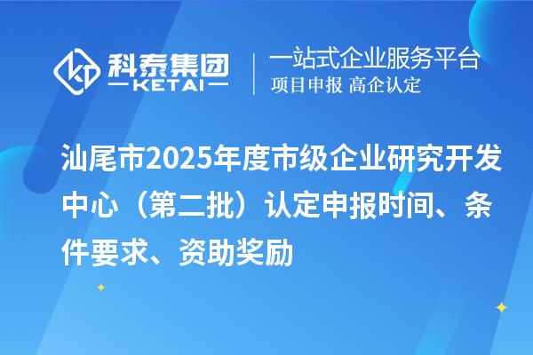 汕尾市2025年度市級企業(yè)研究開發(fā)中心（第二批）認(rèn)定申報時間、條件要求、資助獎勵