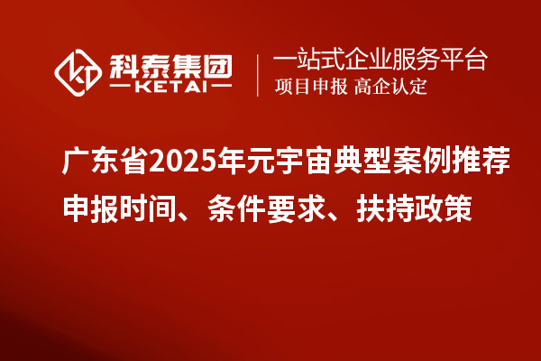 廣東省2025年元宇宙典型案例推薦申報時間、條件要求、扶持政策