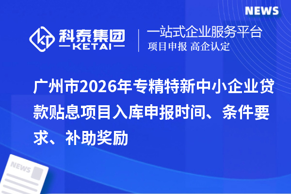 廣州市2026年專精特新中小企業(yè)貸款貼息項目入庫申報時間、條件要求、補助獎勵