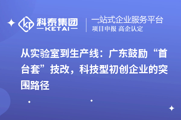從實(shí)驗(yàn)室到生產(chǎn)線：廣東鼓勵(lì)“首臺(tái)套”技改，科技型初創(chuàng)企業(yè)的突圍路徑