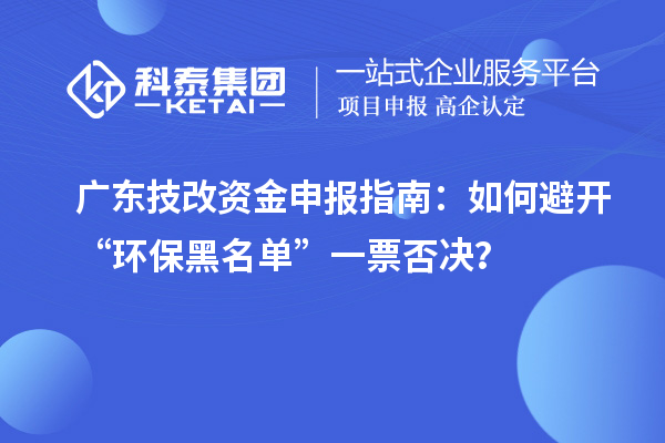 廣東技改資金申報(bào)指南：如何避開(kāi)“環(huán)保黑名單”一票否決？