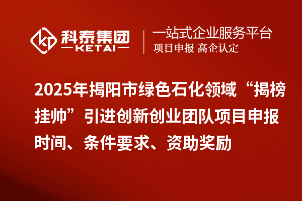 2025年揭陽市綠色石化領(lǐng)域“揭榜掛帥”引進(jìn)創(chuàng)新創(chuàng)業(yè)團(tuán)隊(duì)項(xiàng)目申報(bào)時(shí)間、條件要求、資助獎(jiǎng)勵(lì)