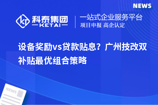 設(shè)備獎勵vs貸款貼息？廣州技改雙補貼最優(yōu)組合策略