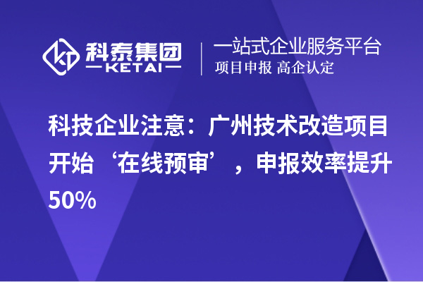 科技企業(yè)注意：廣州技術(shù)改造項(xiàng)目開始‘在線預(yù)審’，申報(bào)效率提升50%