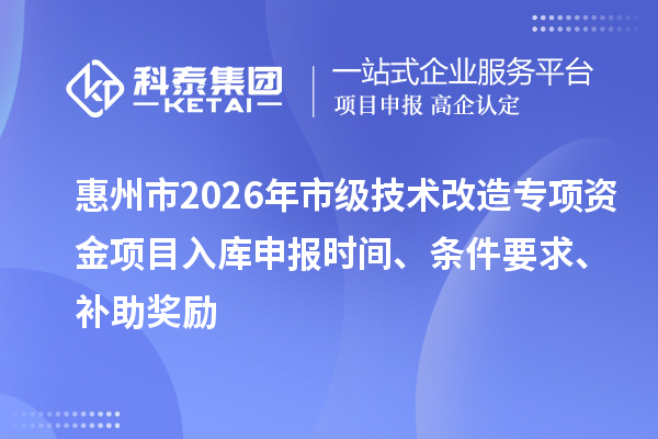 惠州市2026年市級(jí)技術(shù)改造專項(xiàng)資金項(xiàng)目入庫申報(bào)時(shí)間、條件要求、補(bǔ)助獎(jiǎng)勵(lì)