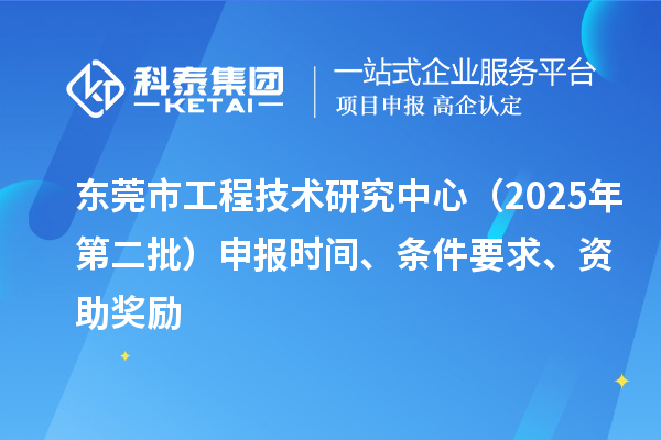 東莞市工程技術(shù)研究中心（2025年第二批）申報時間、條件要求、資助獎勵