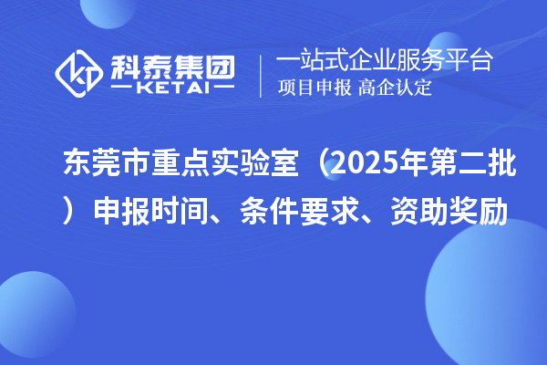 東莞市重點實驗室（2025年第二批）申報時間、條件要求、資助獎勵