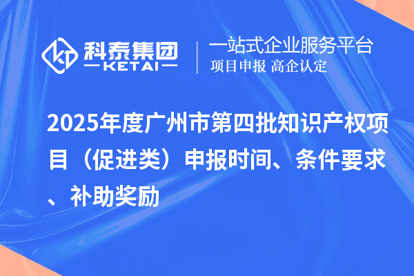2025年度廣州市第四批知識(shí)產(chǎn)權(quán)項(xiàng)目（促進(jìn)類）申報(bào)時(shí)間、條件要求、補(bǔ)助獎(jiǎng)勵(lì)