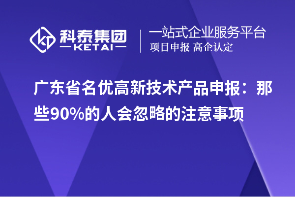 廣東省名優(yōu)高新技術(shù)產(chǎn)品申報(bào)：那些90%的人會(huì)忽略的注意事項(xiàng)