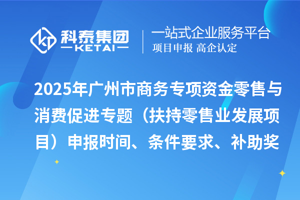 2025年廣州市促進(jìn)商務(wù)高質(zhì)量發(fā)展專項(xiàng)資金零售與消費(fèi)促進(jìn)專題（扶持零售業(yè)發(fā)展項(xiàng)目）申報(bào)時(shí)間、條件要求、補(bǔ)助獎(jiǎng)勵(lì)